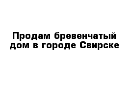 Продам бревенчатый дом в городе Свирске